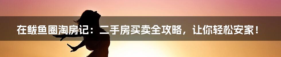 在鲅鱼圈淘房记:二手房买卖全攻略,让你轻松安家!