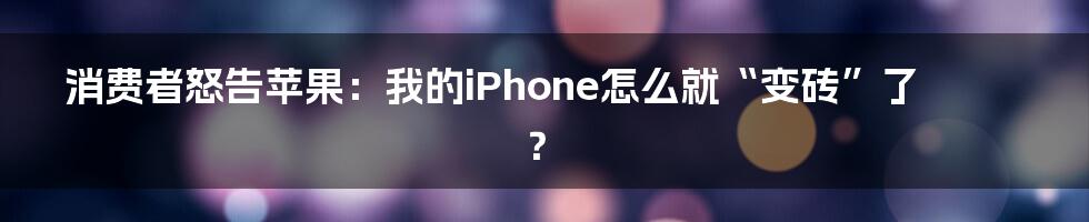 消费者怒告苹果:我的iPhone怎么就“变砖”了?