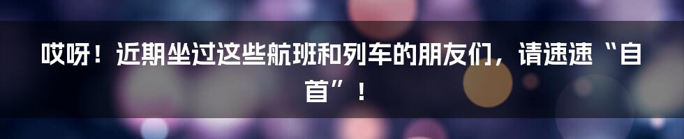 哎呀！近期坐过这些航班和列车的朋友们，请速速“自首”！
