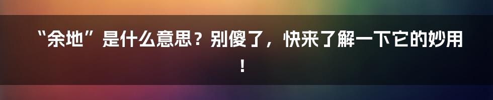 “余地”是什么意思?别傻了,快来了解一下它的妙用!