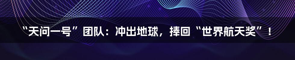 “天问一号”团队:冲出地球,捧回“世界航天奖”!