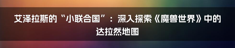 艾泽拉斯的“小联合国”：深入探索《魔兽世界》中的达拉然地图