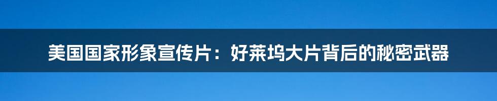 美国国家形象宣传片:好莱坞大片背后的秘密武器