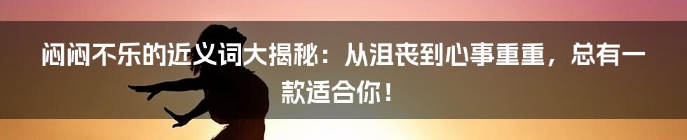 闷闷不乐的近义词大揭秘:从沮丧到心事重重,总有一款适合你!