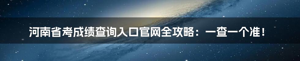 河南省考成绩查询入口官网全攻略：一查一个准！