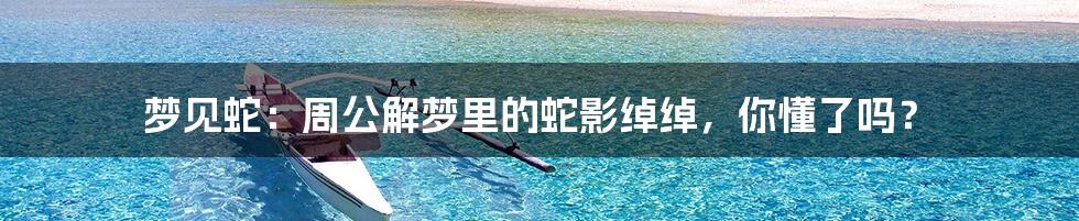 梦见蛇：周公解梦里的蛇影绰绰，你懂了吗？