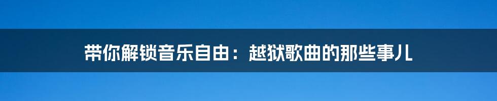 带你解锁音乐自由:越狱歌曲的那些事儿
