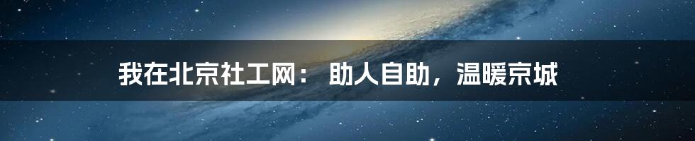 我在北京社工网: 助人自助,温暖京城