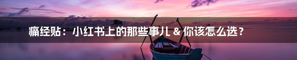 痛经贴：小红书上的那些事儿 & 你该怎么选？