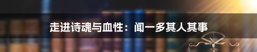 走进诗魂与血性:闻一多其人其事