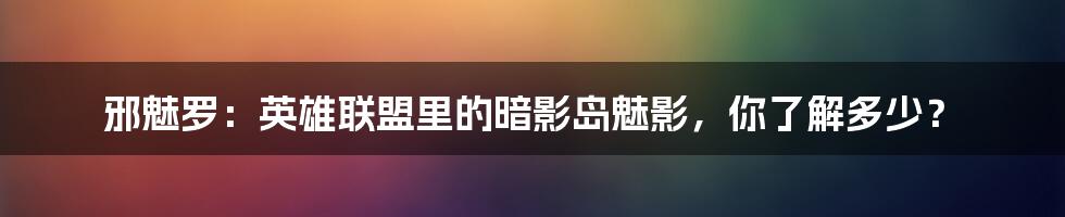 邪魅罗:英雄联盟里的暗影岛魅影,你了解多少?