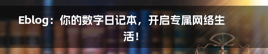 Eblog:你的数字日记本,开启专属网络生活!