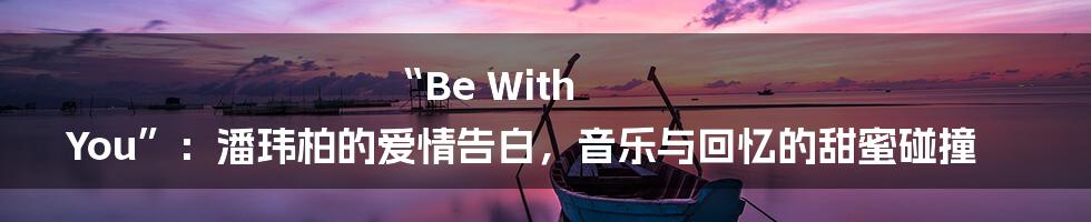 “Be With You”:潘玮柏的爱情告白,音乐与回忆的甜蜜碰撞