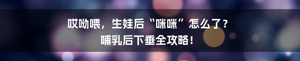哎呦喂,生娃后“咪咪”怎么了? 哺乳后下垂全攻略!