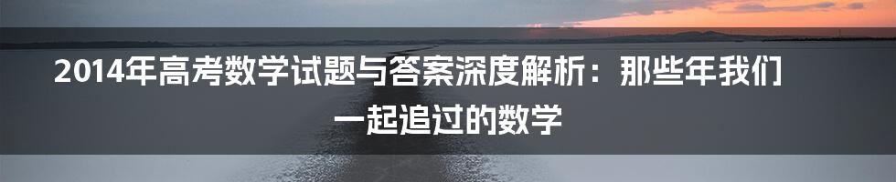 2014年高考数学试题与答案深度解析:那些年我们一起追过的数学