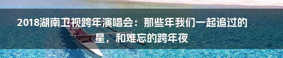 2018湖南卫视跨年演唱会:那些年我们一起追过的星,和难忘的跨年夜