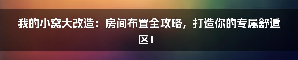 我的小窝大改造:房间布置全攻略,打造你的专属舒适区!