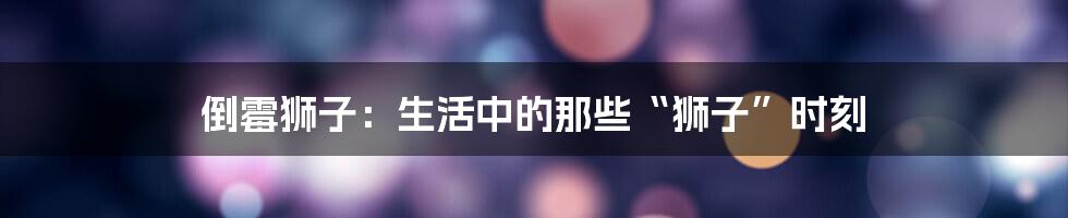 倒霉狮子:生活中的那些“狮子”时刻
