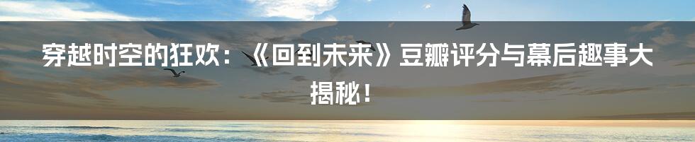 穿越时空的狂欢:《回到未来》豆瓣评分与幕后趣事大揭秘!
