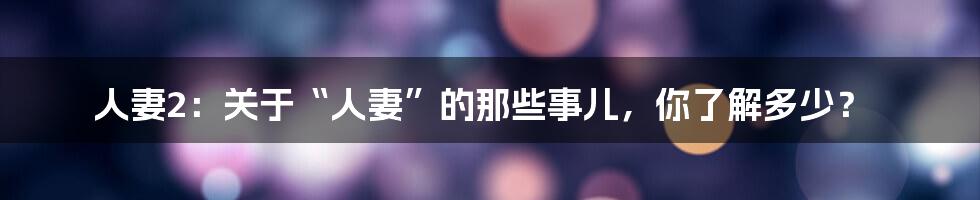 人妻2:关于“人妻”的那些事儿,你了解多少?