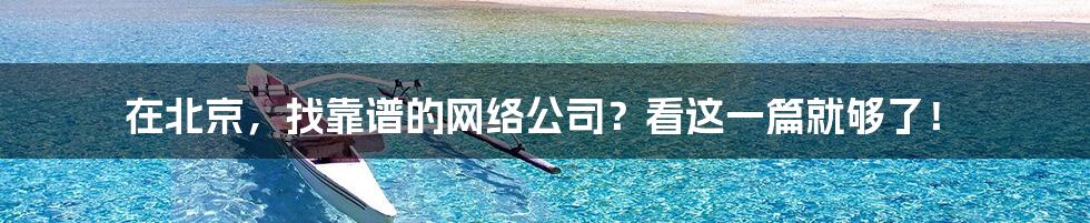 在北京,找靠谱的网络公司?看这一篇就够了!