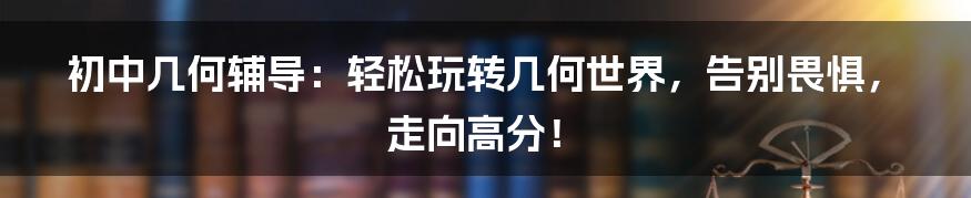 初中几何辅导：轻松玩转几何世界，告别畏惧，走向高分！