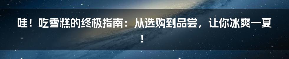 哇!吃雪糕的终极指南:从选购到品尝,让你冰爽一夏!