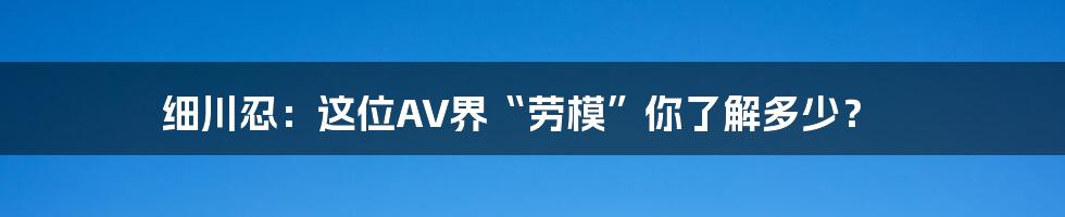 细川忍:这位AV界“劳模”你了解多少?