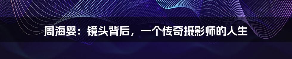 周海婴:镜头背后,一个传奇摄影师的人生