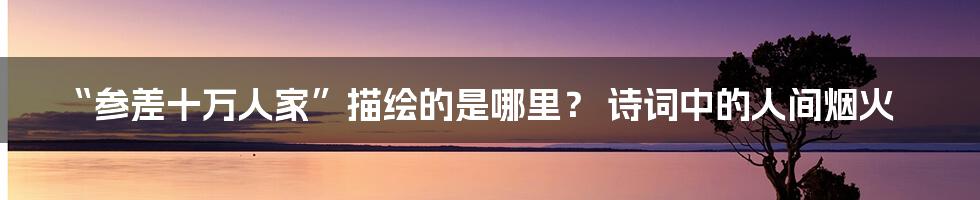 “参差十万人家”描绘的是哪里？ 诗词中的人间烟火