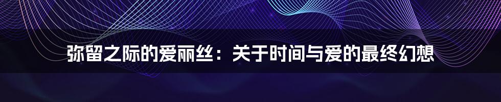 弥留之际的爱丽丝:关于时间与爱的最终幻想