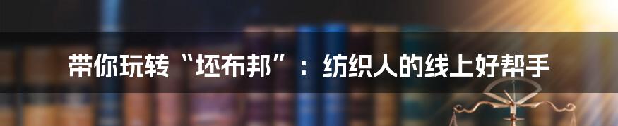带你玩转“坯布邦”:纺织人的线上好帮手