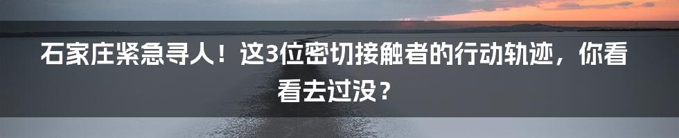 石家庄紧急寻人!这3位密切接触者的行动轨迹,你看看去过没?