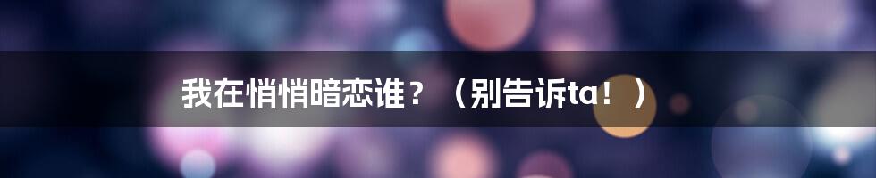 我在悄悄暗恋谁？（别告诉ta！）