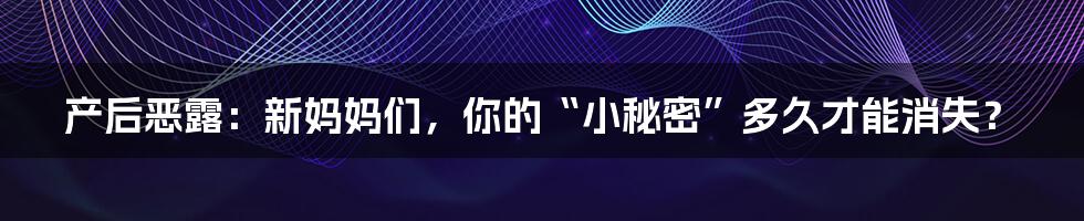 产后恶露:新妈妈们,你的“小秘密”多久才能消失?