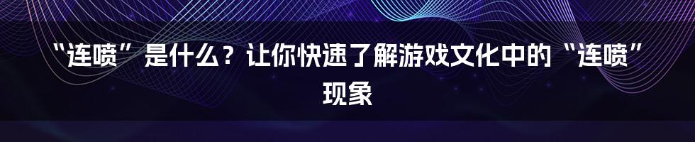 “连喷”是什么?让你快速了解游戏文化中的“连喷”现象