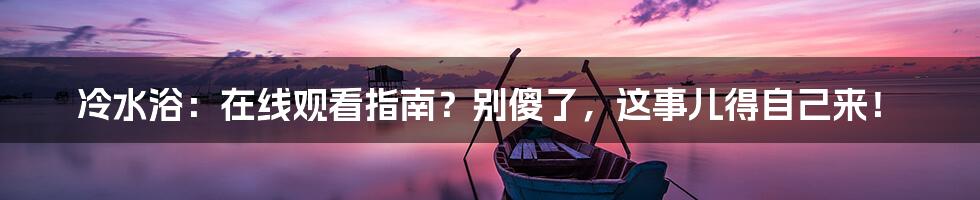 冷水浴:在线观看指南?别傻了,这事儿得自己来!