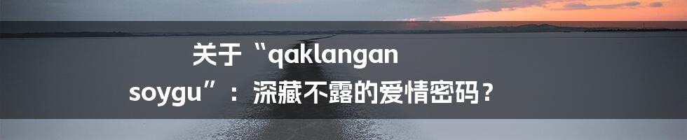关于“qaklangan soygu”：深藏不露的爱情密码？