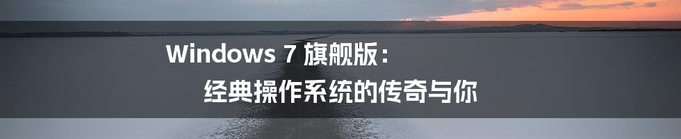 Windows 7 旗舰版: 经典操作系统的传奇与你