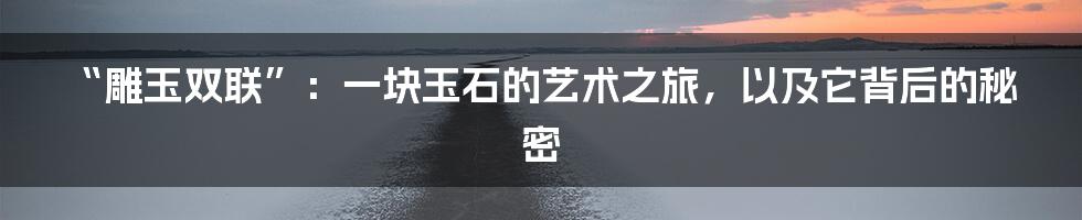 “雕玉双联”:一块玉石的艺术之旅,以及它背后的秘密
