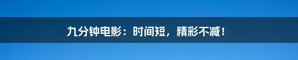 九分钟电影:时间短,精彩不减!