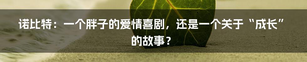 诺比特:一个胖子的爱情喜剧,还是一个关于“成长”的故事?