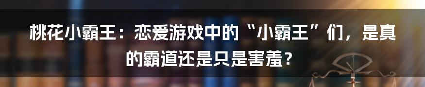 桃花小霸王:恋爱游戏中的“小霸王”们,是真的霸道还是只是害羞?
