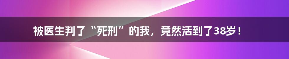 被医生判了“死刑”的我,竟然活到了38岁!