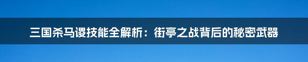 三国杀马谡技能全解析:街亭之战背后的秘密武器
