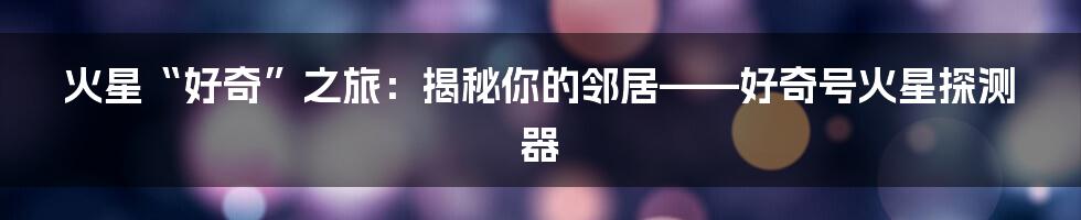 火星“好奇”之旅:揭秘你的邻居——好奇号火星探测器