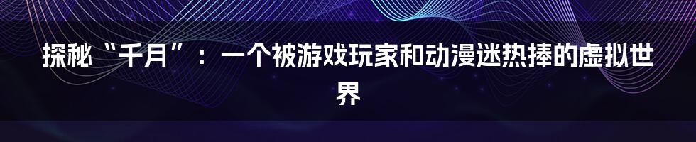 探秘“千月”:一个被游戏玩家和动漫迷热捧的虚拟世界