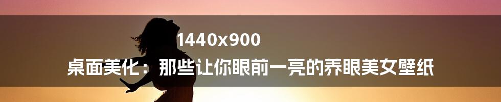 1440x900 桌面美化:那些让你眼前一亮的养眼美女壁纸