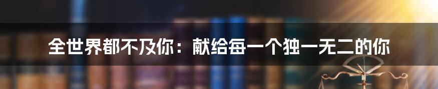 全世界都不及你:献给每一个独一无二的你