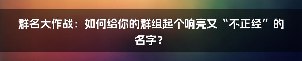 群名大作战:如何给你的群组起个响亮又“不正经”的名字?